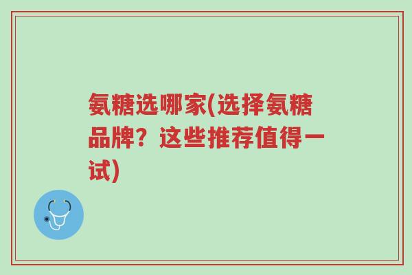 氨糖选哪家(选择氨糖品牌?这些推荐值得一试)-第1张图片-超越 氨糖选哪家(选择氨糖品牌?这些推荐值得一试)-第1张图片-超越
