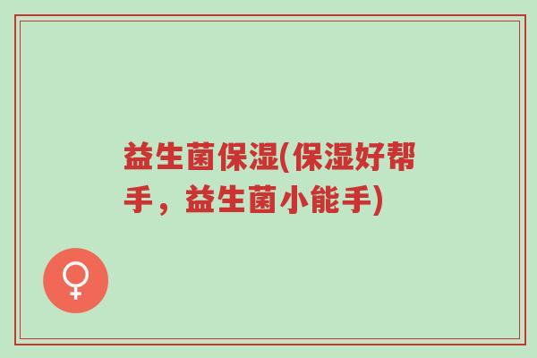 益生菌保湿(保湿好帮手,益生菌小能手)-第1张图片-超越 益生菌保湿(保湿好帮手,益生菌小能手)-第1张图片-超越