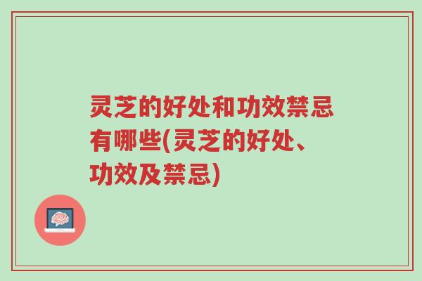 灵芝的好处和功效禁忌有哪些(灵芝的好处、功效及禁忌)-第1张图片-超越 灵芝的好处和功效禁忌有哪些(灵芝的好处、功效及禁忌)-第1张图片-超越