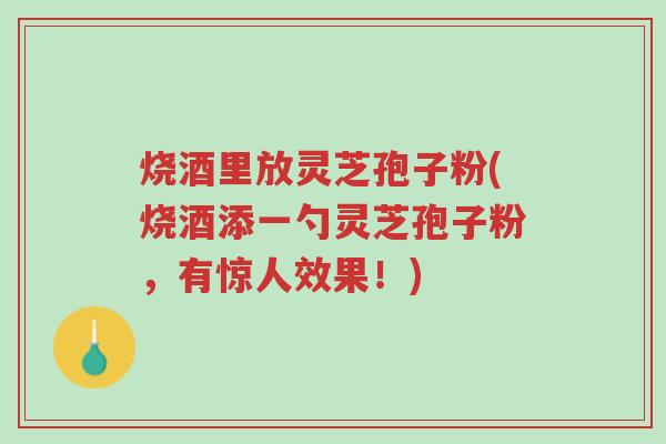 烧酒里放灵芝孢子粉(烧酒添一勺灵芝孢子粉,有惊人效果!)-第1张图片-超越 烧酒里放灵芝孢子粉(烧酒添一勺灵芝孢子粉,有惊人效果!)-第1张图片-超越