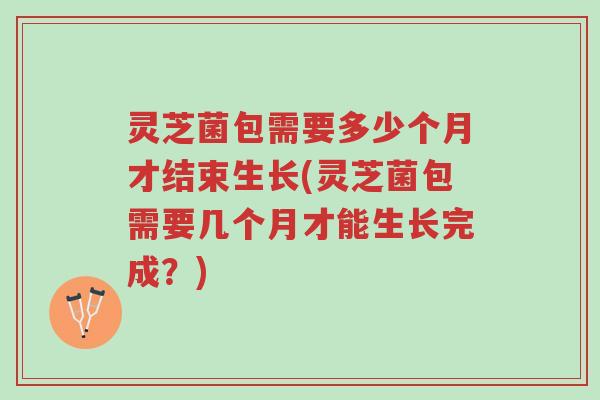 灵芝菌包需要多少个月才结束生长(灵芝菌包需要几个月才能生长完成?)-第1张图片-超越 灵芝菌包需要多少个月才结束生长(灵芝菌包需要几个月才能生长完成?)-第1张图片-超越