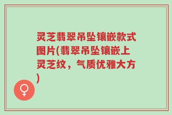 灵芝翡翠吊坠镶嵌款式图片(翡翠吊坠镶嵌上灵芝纹,气质优雅大方)-第1张图片-超越 灵芝翡翠吊坠镶嵌款式图片(翡翠吊坠镶嵌上灵芝纹,气质优雅大方)-第1张图片-超越