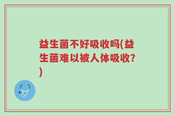 益生菌不好吸收吗(益生菌难以被人体吸收？)-第1张图片-超越