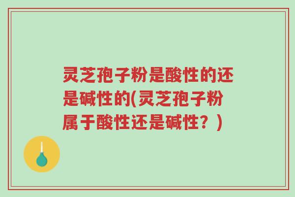 灵芝孢子粉是酸性的还是碱性的(灵芝孢子粉属于酸性还是碱性？)-第1张图片-超越
