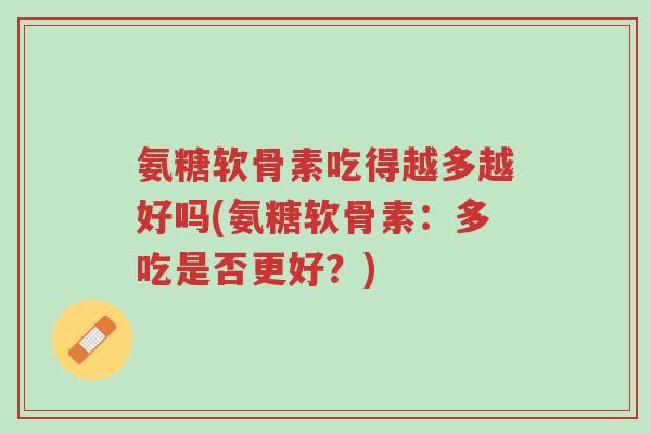 氨糖软骨素吃得越多越好吗(氨糖软骨素:多吃是否更好?)-第1张图片-超越 氨糖软骨素吃得越多越好吗(氨糖软骨素:多吃是否更好?)-第1张图片-超越