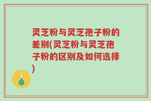 灵芝粉与灵芝孢子粉的差别(灵芝粉与灵芝孢子粉的区别及如何选择)-第1张图片-超越 灵芝粉与灵芝孢子粉的差别(灵芝粉与灵芝孢子粉的区别及如何选择)-第1张图片-超越