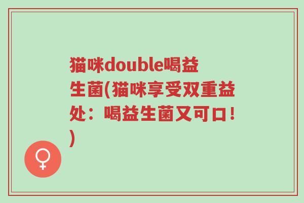 猫咪double喝益生菌(猫咪享受双重益处:喝益生菌又可口!)-第1张图片-超越 猫咪double喝益生菌(猫咪享受双重益处:喝益生菌又可口!)-第1张图片-超越