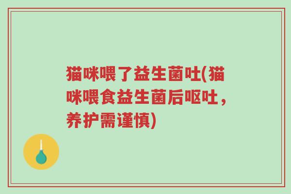 猫咪喂了益生菌吐(猫咪喂食益生菌后呕吐,养护需谨慎)-第1张图片-超越 猫咪喂了益生菌吐(猫咪喂食益生菌后呕吐,养护需谨慎)-第1张图片-超越