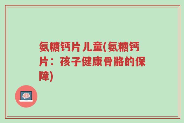 氨糖钙片儿童(氨糖钙片:孩子健康骨骼的保障)-第1张图片-超越 氨糖钙片儿童(氨糖钙片:孩子健康骨骼的保障)-第1张图片-超越