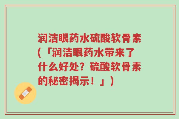 润洁眼药水硫酸软骨素(「润洁眼药水带来了什么好处?硫酸软骨素的秘密揭示!」)-第1张图片-超越 润洁眼药水硫酸软骨素(「润洁眼药水带来了什么好处?硫酸软骨素的秘密揭示!」)-第1张图片-超越