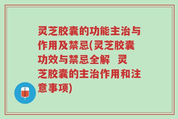 灵芝胶囊的功能主治与作用及禁忌(灵芝胶囊功效与禁忌全解  灵芝胶囊的主治作用和注意事项)-第1张图片-超越