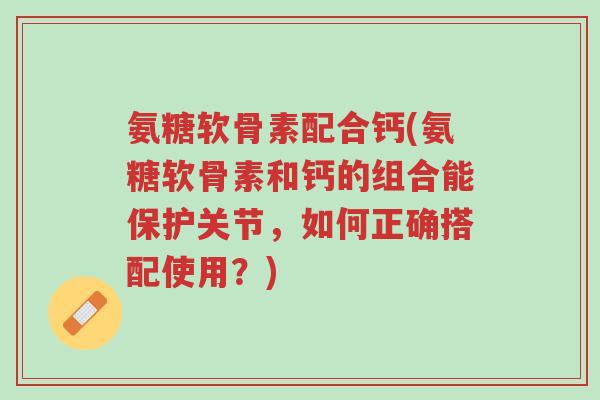 氨糖软骨素配合钙(氨糖软骨素和钙的组合能保护关节,如何正确搭配使用?)-第1张图片-超越 氨糖软骨素配合钙(氨糖软骨素和钙的组合能保护关节,如何正确搭配使用?)-第1张图片-超越