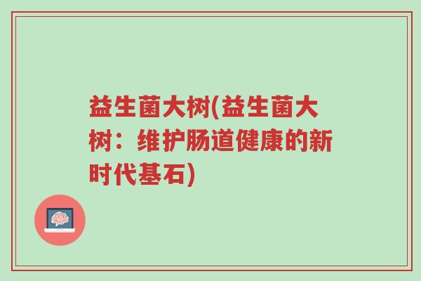 益生菌大树(益生菌大树:维护肠道健康的新时代基石)-第1张图片-超越 益生菌大树(益生菌大树:维护肠道健康的新时代基石)-第1张图片-超越