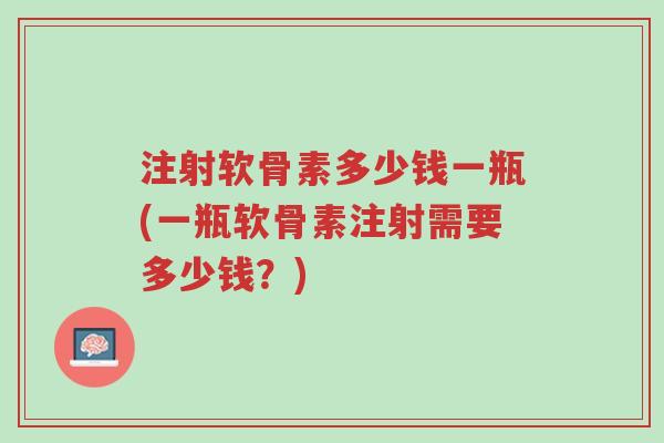 注射软骨素多少钱一瓶(一瓶软骨素注射需要多少钱?)-第1张图片-超越 注射软骨素多少钱一瓶(一瓶软骨素注射需要多少钱?)-第1张图片-超越