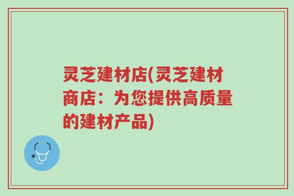 灵芝建材店(灵芝建材商店:为您提供高质量的建材产品)-第1张图片-超越 灵芝建材店(灵芝建材商店:为您提供高质量的建材产品)-第1张图片-超越