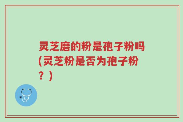 灵芝磨的粉是孢子粉吗(灵芝粉是否为孢子粉?)-第1张图片-超越 灵芝磨的粉是孢子粉吗(灵芝粉是否为孢子粉?)-第1张图片-超越