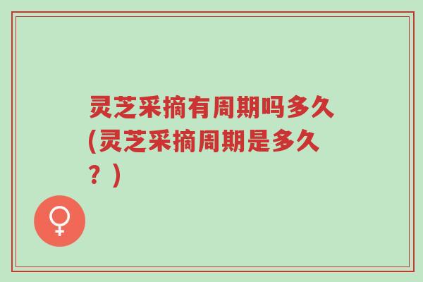 灵芝采摘有周期吗多久(灵芝采摘周期是多久？)-第1张图片-超越