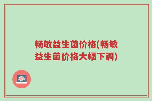 畅敏益生菌价格(畅敏益生菌价格大幅下调)-第1张图片-超越 畅敏益生菌价格(畅敏益生菌价格大幅下调)-第1张图片-超越