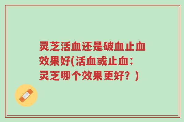 灵芝活血还是破血止血效果好(活血或止血:灵芝哪个效果更好?)-第1张图片-超越 灵芝活血还是破血止血效果好(活血或止血:灵芝哪个效果更好?)-第1张图片-超越