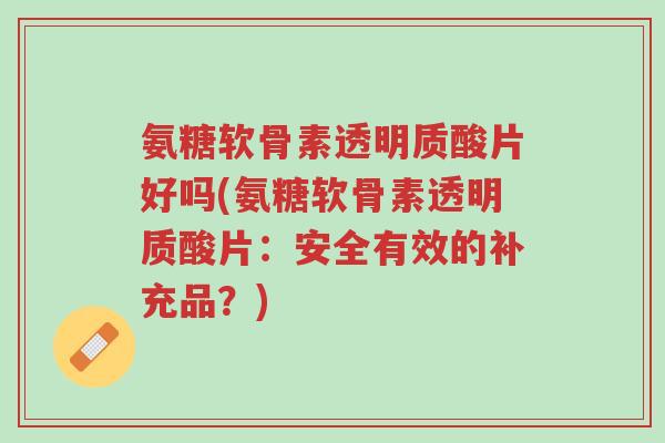 氨糖软骨素透明质酸片好吗(氨糖软骨素透明质酸片：安全有效的补充品？)-第1张图片-超越