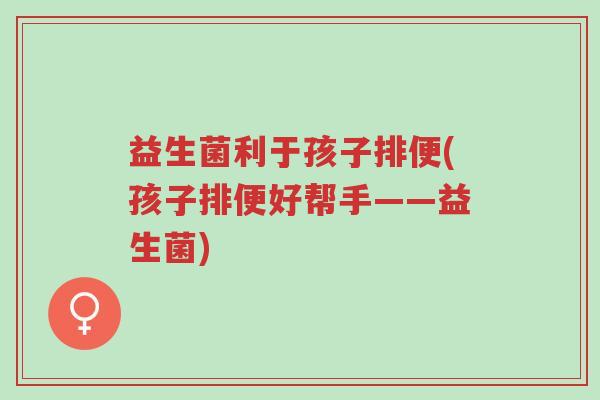 益生菌利于孩子排便(孩子排便好帮手——益生菌)-第1张图片-超越 益生菌利于孩子排便(孩子排便好帮手——益生菌)-第1张图片-超越