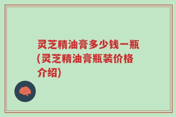 灵芝精油膏多少钱一瓶(灵芝精油膏瓶装价格介绍)-第1张图片-超越 灵芝精油膏多少钱一瓶(灵芝精油膏瓶装价格介绍)-第1张图片-超越