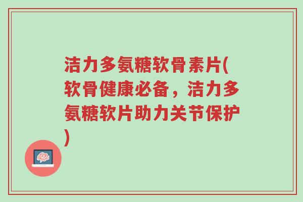 洁力多氨糖软骨素片(软骨健康必备,洁力多氨糖软片助力关节保护)-第1张图片-超越 洁力多氨糖软骨素片(软骨健康必备,洁力多氨糖软片助力关节保护)-第1张图片-超越