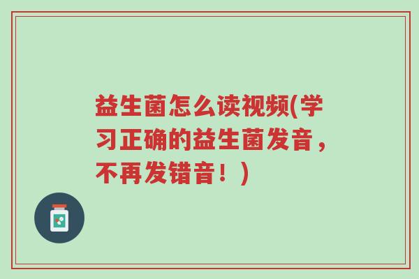 益生菌怎么读视频(学习正确的益生菌发音,不再发错音!)-第1张图片-超越 益生菌怎么读视频(学习正确的益生菌发音,不再发错音!)-第1张图片-超越