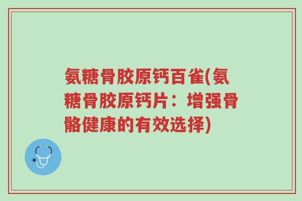 氨糖骨胶原钙百雀(氨糖骨胶原钙片:增强骨骼健康的有效选择)-第1张图片-超越 氨糖骨胶原钙百雀(氨糖骨胶原钙片:增强骨骼健康的有效选择)-第1张图片-超越