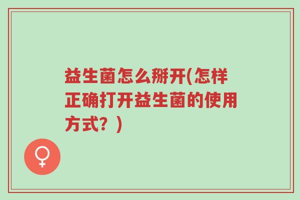 益生菌怎么掰开(怎样正确打开益生菌的使用方式?)-第1张图片-超越 益生菌怎么掰开(怎样正确打开益生菌的使用方式?)-第1张图片-超越