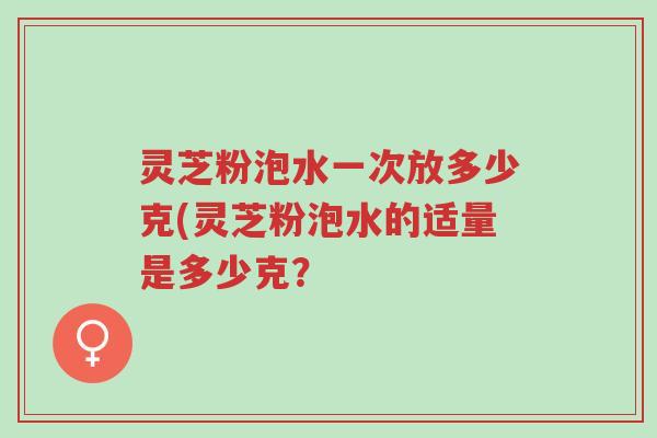 灵芝粉泡水一次放多少克(灵芝粉泡水的适量是多少克?-第1张图片-超越 灵芝粉泡水一次放多少克(灵芝粉泡水的适量是多少克?-第1张图片-超越