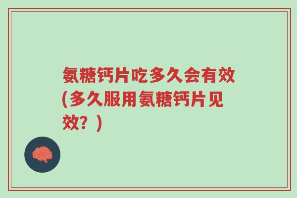 氨糖钙片吃多久会有效(多久服用氨糖钙片见效?)-第1张图片-超越 氨糖钙片吃多久会有效(多久服用氨糖钙片见效?)-第1张图片-超越