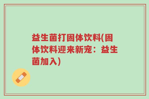 益生菌打固体饮料(固体饮料迎来新宠:益生菌加入)-第1张图片-超越 益生菌打固体饮料(固体饮料迎来新宠:益生菌加入)-第1张图片-超越