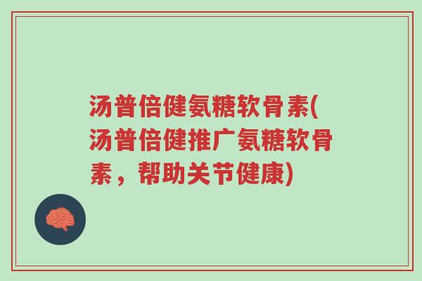 汤普倍健氨糖软骨素(汤普倍健推广氨糖软骨素,帮助关节健康)-第1张图片-超越 汤普倍健氨糖软骨素(汤普倍健推广氨糖软骨素,帮助关节健康)-第1张图片-超越