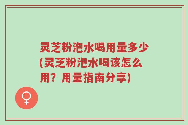 灵芝粉泡水喝用量多少(灵芝粉泡水喝该怎么用?用量指南分享)-第1张图片-超越 灵芝粉泡水喝用量多少(灵芝粉泡水喝该怎么用?用量指南分享)-第1张图片-超越