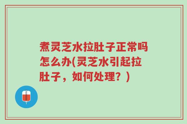 煮灵芝水拉肚子正常吗怎么办(灵芝水引起拉肚子,如何处理?)-第1张图片-超越 煮灵芝水拉肚子正常吗怎么办(灵芝水引起拉肚子,如何处理?)-第1张图片-超越