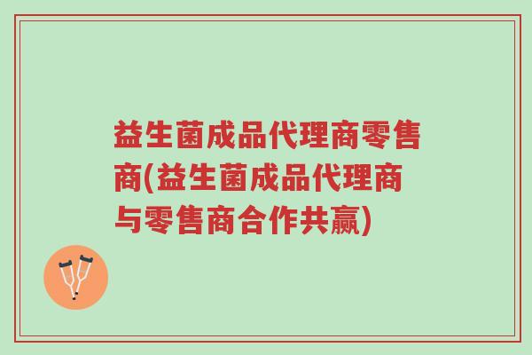 益生菌成品代理商零售商(益生菌成品代理商与零售商合作共赢)-第1张图片-超越