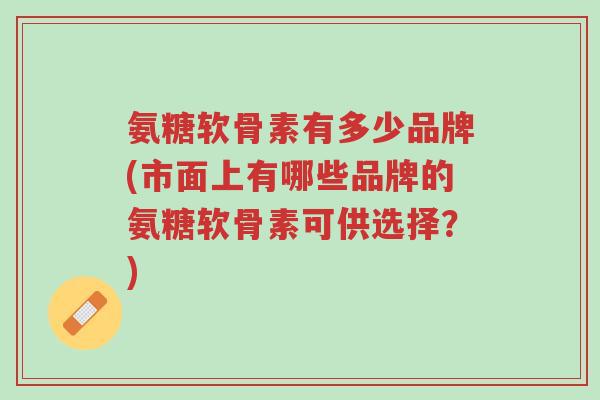 氨糖软骨素有多少品牌(市面上有哪些品牌的氨糖软骨素可供选择?)-第1张图片-超越 氨糖软骨素有多少品牌(市面上有哪些品牌的氨糖软骨素可供选择?)-第1张图片-超越