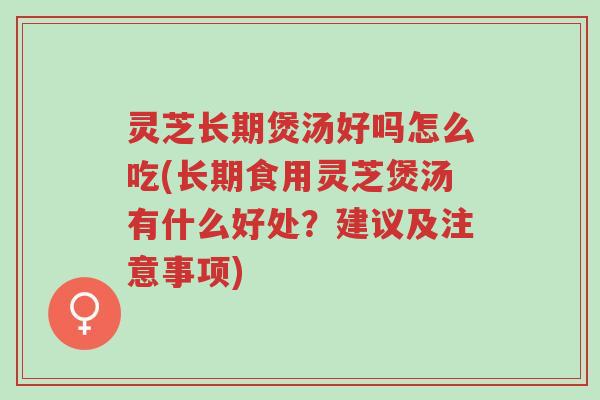 灵芝长期煲汤好吗怎么吃(长期食用灵芝煲汤有什么好处?建议及注意事项)-第1张图片-超越 灵芝长期煲汤好吗怎么吃(长期食用灵芝煲汤有什么好处?建议及注意事项)-第1张图片-超越