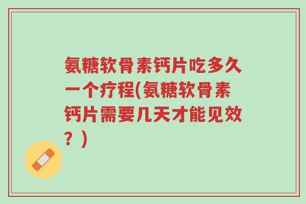 氨糖软骨素钙片吃多久一个疗程(氨糖软骨素钙片需要几天才能见效?)-第1张图片-超越 氨糖软骨素钙片吃多久一个疗程(氨糖软骨素钙片需要几天才能见效?)-第1张图片-超越