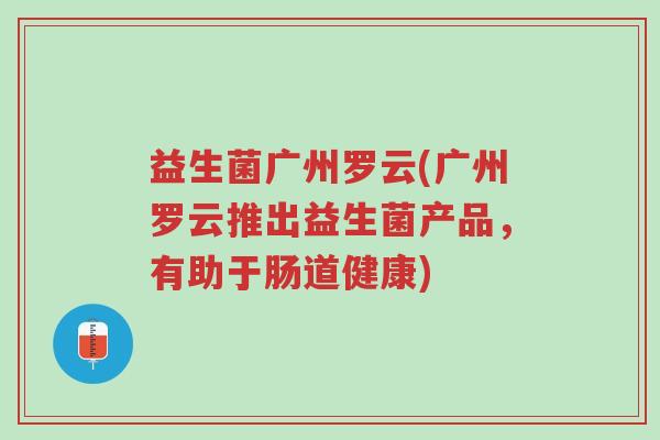 益生菌广州罗云(广州罗云推出益生菌产品,有助于肠道健康)-第1张图片-超越 益生菌广州罗云(广州罗云推出益生菌产品,有助于肠道健康)-第1张图片-超越