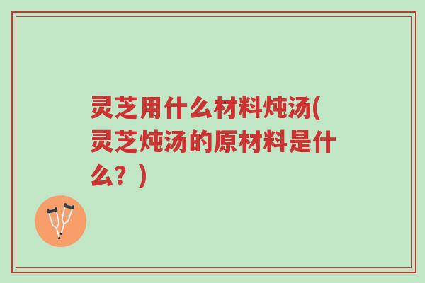 灵芝用什么材料炖汤(灵芝炖汤的原材料是什么?)-第1张图片-超越 灵芝用什么材料炖汤(灵芝炖汤的原材料是什么?)-第1张图片-超越