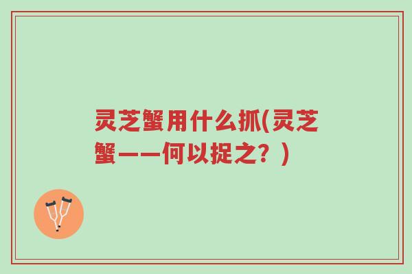 灵芝蟹用什么抓(灵芝蟹——何以捉之?)-第1张图片-超越 灵芝蟹用什么抓(灵芝蟹——何以捉之?)-第1张图片-超越