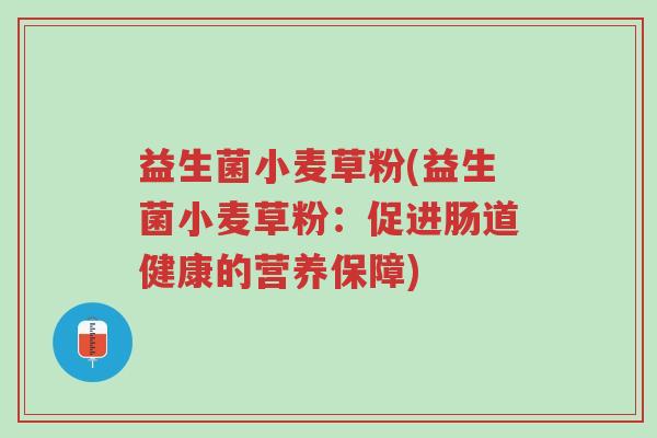 益生菌小麦草粉(益生菌小麦草粉：促进肠道健康的营养保障)-第1张图片-超越