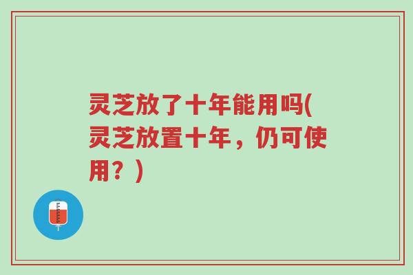 灵芝放了十年能用吗(灵芝放置十年,仍可使用?)-第1张图片-超越 灵芝放了十年能用吗(灵芝放置十年,仍可使用?)-第1张图片-超越