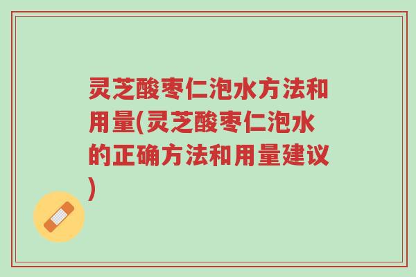灵芝酸枣仁泡水方法和用量(灵芝酸枣仁泡水的正确方法和用量建议)-第1张图片-超越 灵芝酸枣仁泡水方法和用量(灵芝酸枣仁泡水的正确方法和用量建议)-第1张图片-超越