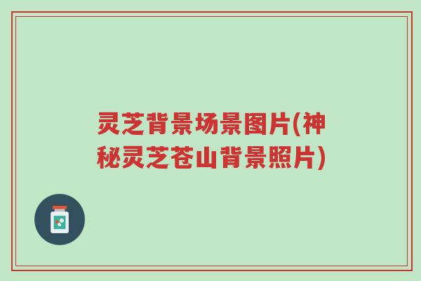 灵芝背景场景图片(神秘灵芝苍山背景照片)-第1张图片-超越 灵芝背景场景图片(神秘灵芝苍山背景照片)-第1张图片-超越