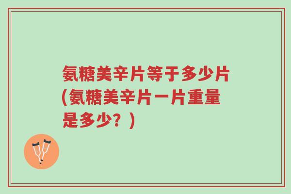 氨糖美辛片等于多少片(氨糖美辛片一片重量是多少?)-第1张图片-超越 氨糖美辛片等于多少片(氨糖美辛片一片重量是多少?)-第1张图片-超越