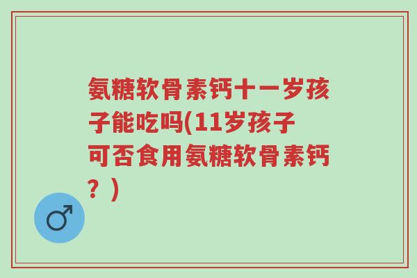 氨糖软骨素钙十一岁孩子能吃吗(11岁孩子可否食用氨糖软骨素钙?)-第1张图片-超越 氨糖软骨素钙十一岁孩子能吃吗(11岁孩子可否食用氨糖软骨素钙?)-第1张图片-超越