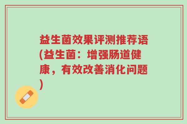 益生菌效果评测推荐语(益生菌:增强肠道健康,有效改善消化问题)-第1张图片-超越 益生菌效果评测推荐语(益生菌:增强肠道健康,有效改善消化问题)-第1张图片-超越